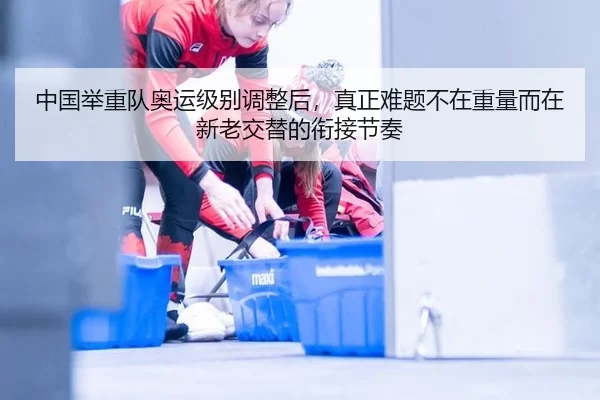 中国举重队奥运级别调整后，真正难题不在重量而在新老交替的衔接节奏
