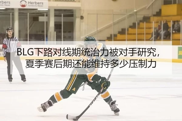 BLG下路对线期统治力被对手研究，夏季赛后期还能维持多少压制力